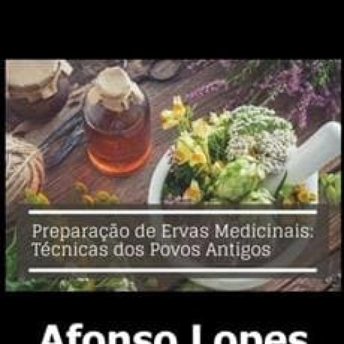 Preparação de Ervas Medicinais: Técnicas dos Povos Antigos - Afonso Lopes